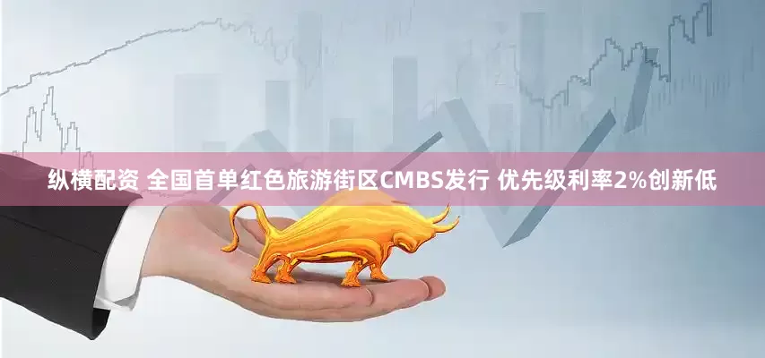 纵横配资 全国首单红色旅游街区CMBS发行 优先级利率2%创新低