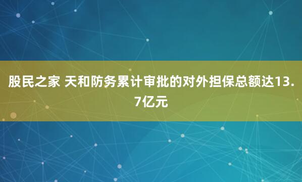 股民之家 天和防务累计审批的对外担保总额达13.7亿元