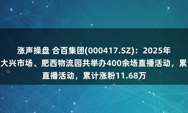 涨声操盘 合百集团(000417.SZ)：2025年1-5月，周谷堆大兴市场、肥西物流园共举办400余场直播活动，累计涨粉11.68万