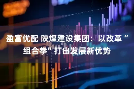 盈富优配 陕煤建设集团：以改革“组合拳”打出发展新优势