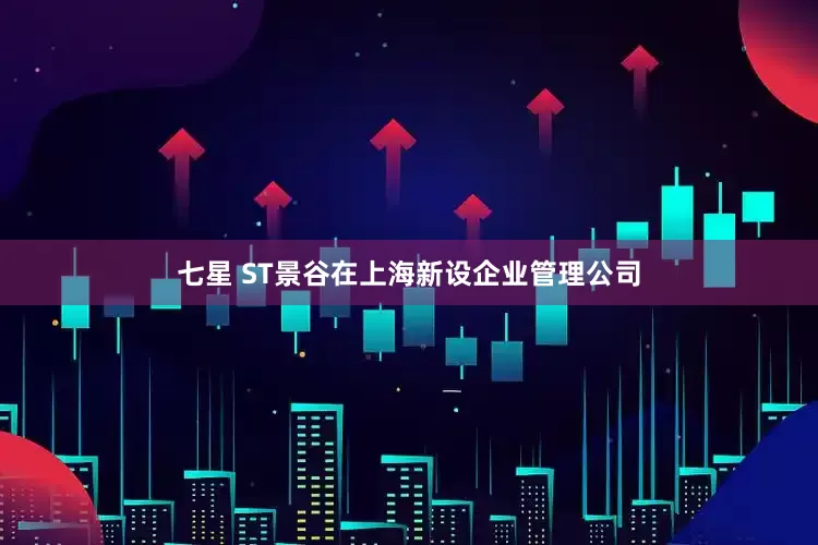 七星 ST景谷在上海新设企业管理公司