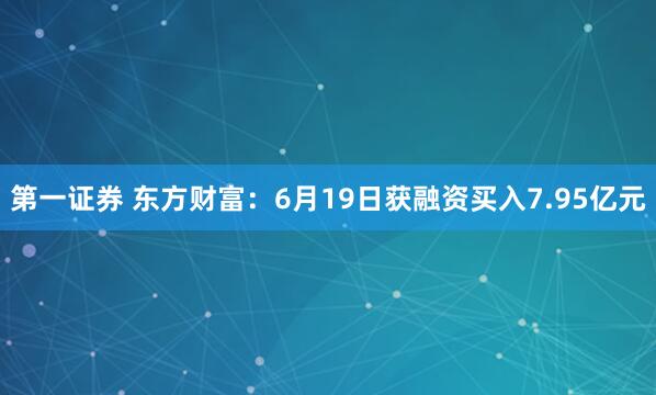 第一证券 东方财富：6月19日获融资买入7.95亿元