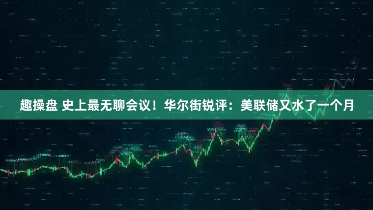 趣操盘 史上最无聊会议！华尔街锐评：美联储又水了一个月