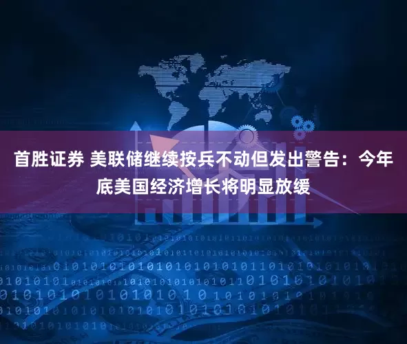 首胜证券 美联储继续按兵不动但发出警告：今年底美国经济增长将明显放缓