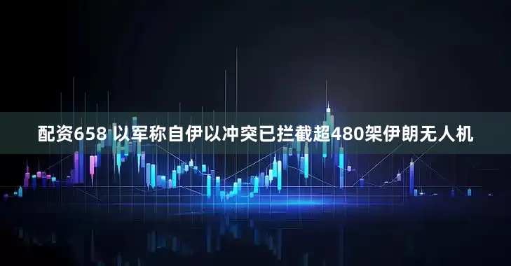 配资658 以军称自伊以冲突已拦截超480架伊朗无人机