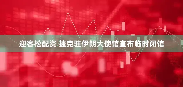 迎客松配资 捷克驻伊朗大使馆宣布临时闭馆