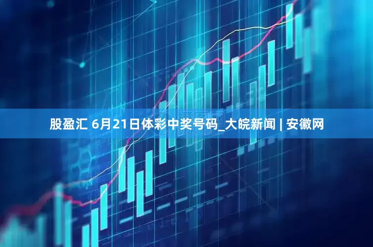 股盈汇 6月21日体彩中奖号码_大皖新闻 | 安徽网