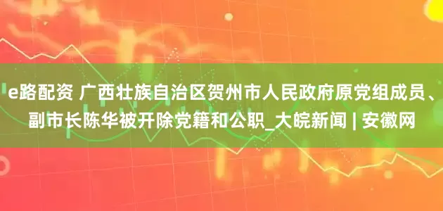 e路配资 广西壮族自治区贺州市人民政府原党组成员、副市长陈华被开除党籍和公职_大皖新闻 | 安徽网