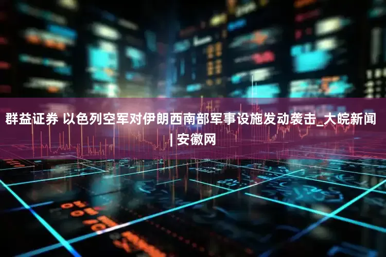 群益证券 以色列空军对伊朗西南部军事设施发动袭击_大皖新闻 | 安徽网
