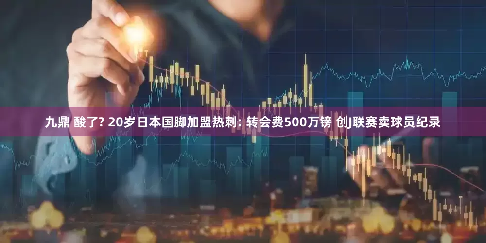 九鼎 酸了? 20岁日本国脚加盟热刺: 转会费500万镑 创J联赛卖球员纪录