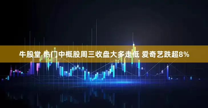 牛股堂 热门中概股周三收盘大多走低 爱奇艺跌超8%