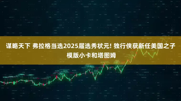 谋略天下 弗拉格当选2025届选秀状元! 独行侠获新任美国之子 模版小卡和塔图姆