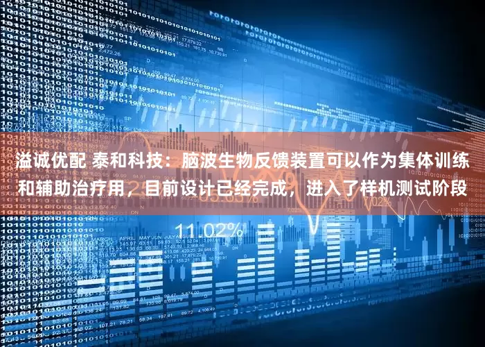 溢诚优配 泰和科技：脑波生物反馈装置可以作为集体训练和辅助治疗用，目前设计已经完成，进入了样机测试阶段