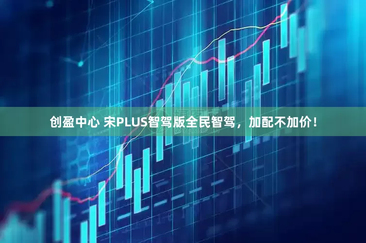 创盈中心 宋PLUS智驾版全民智驾，加配不加价！