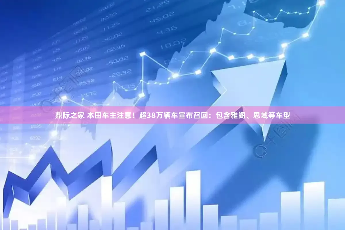 鼎际之家 本田车主注意！超38万辆车宣布召回：包含雅阁、思域等车型