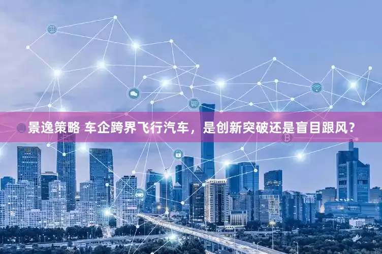 景逸策略 车企跨界飞行汽车，是创新突破还是盲目跟风？
