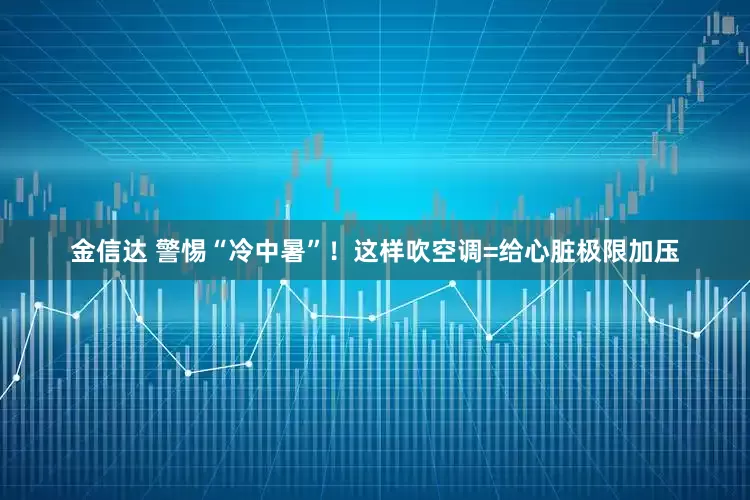 金信达 警惕“冷中暑”！这样吹空调=给心脏极限加压