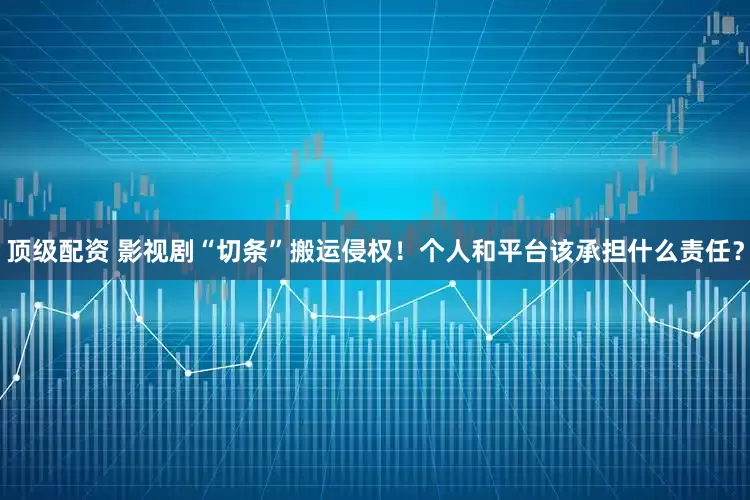 顶级配资 影视剧“切条”搬运侵权！个人和平台该承担什么责任？