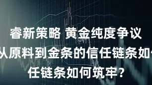 睿新策略 黄金纯度争议调查:从原料到金条的信任链条如何筑牢?