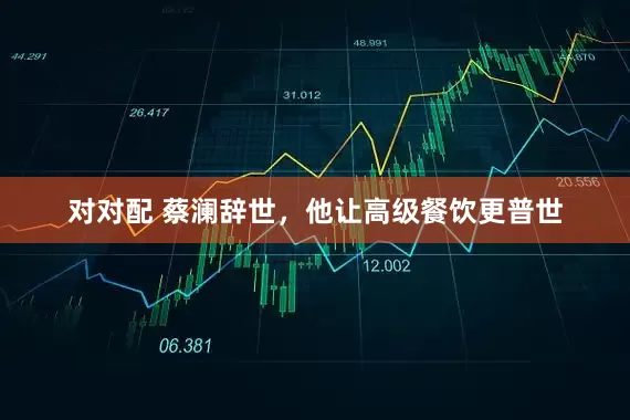 对对配 蔡澜辞世，他让高级餐饮更普世