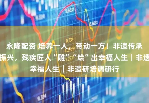 永隆配资 培养一人，带动一方！非遗传承人助力乡村振兴，残疾匠人“雕”“绘”出幸福人生｜非遗研培调研行