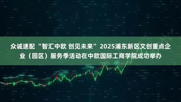 众诚速配 “智汇中欧 创见未来” 2025浦东新区文创重点企业（园区）服务季活动在中欧国际工商学院成功举办