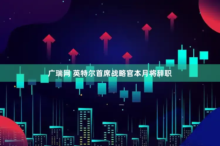 广瑞网 英特尔首席战略官本月将辞职