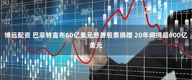 博远配资 巴菲特宣布60亿美元慈善股票捐赠 20年间捐超600亿美元