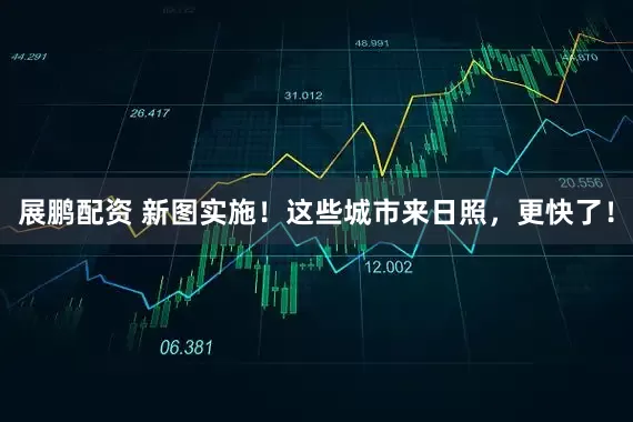 展鹏配资 新图实施！这些城市来日照，更快了！