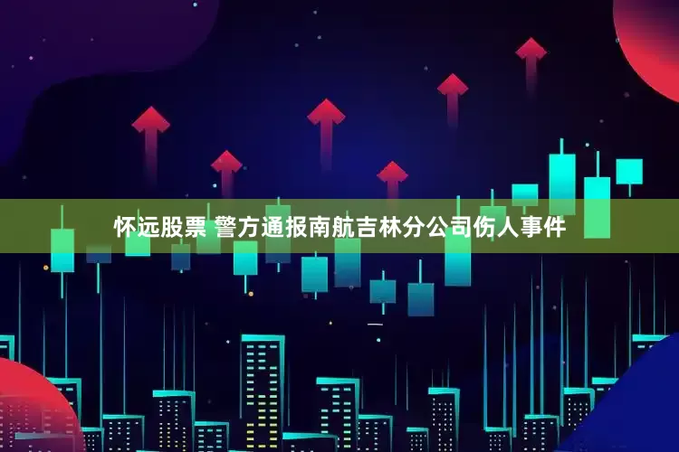 怀远股票 警方通报南航吉林分公司伤人事件