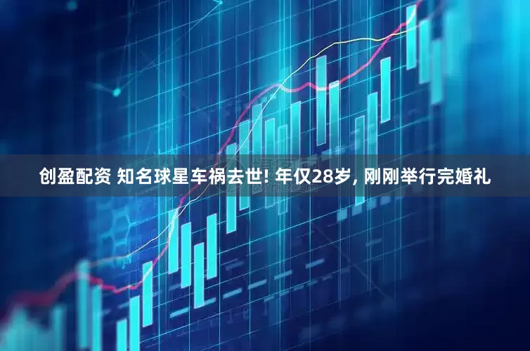 创盈配资 知名球星车祸去世! 年仅28岁, 刚刚举行完婚礼
