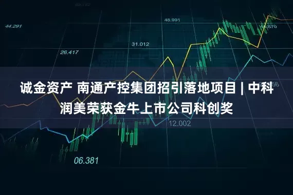 诚金资产 南通产控集团招引落地项目 | 中科润美荣获金牛上市公司科创奖