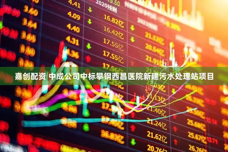 嘉创配资 中成公司中标攀钢西昌医院新建污水处理站项目