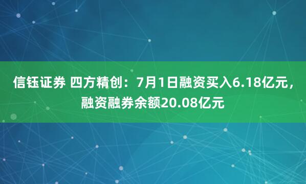 信钰证券 四方精创：7月1日融资买入6.18亿元，融资融券余额20.08亿元