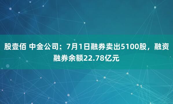 股壹佰 中金公司：7月1日融券卖出5100股，融资融券余额22.78亿元
