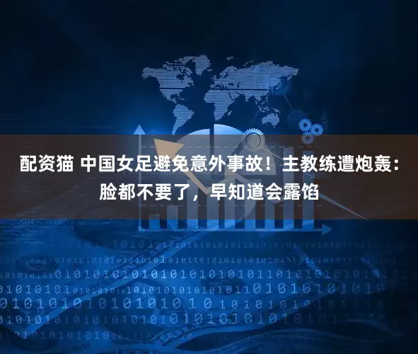 配资猫 中国女足避免意外事故！主教练遭炮轰：脸都不要了，早知道会露馅