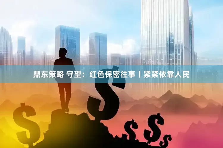 鼎东策略 守望：红色保密往事丨紧紧依靠人民