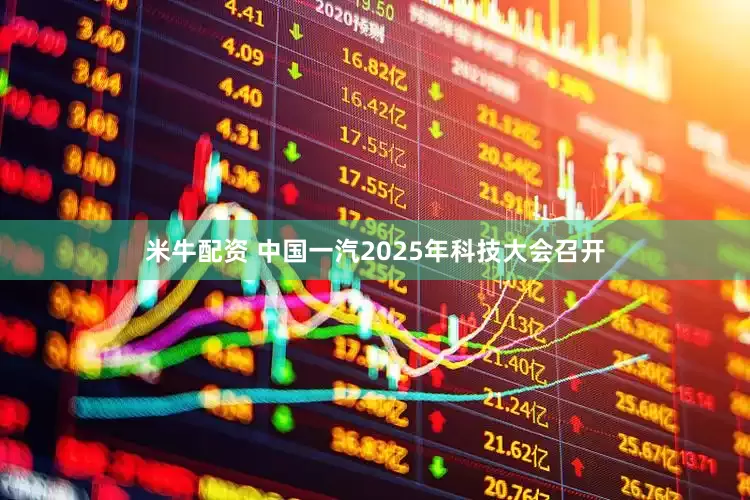 米牛配资 中国一汽2025年科技大会召开