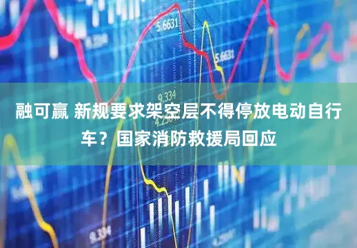 融可赢 新规要求架空层不得停放电动自行车？国家消防救援局回应