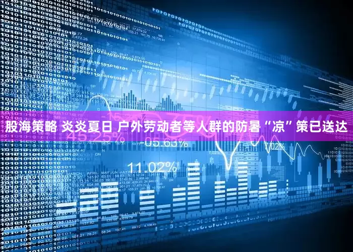 股海策略 炎炎夏日 户外劳动者等人群的防暑“凉”策已送达