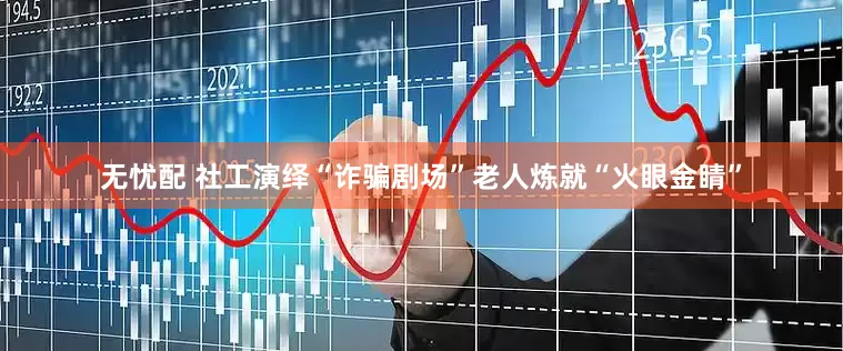 无忧配 社工演绎“诈骗剧场”老人炼就“火眼金睛”