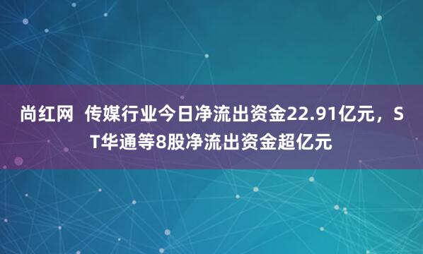 尚红网  传媒行业今日净流出资金22.91亿元，ST华通等8股净流出资金超亿元