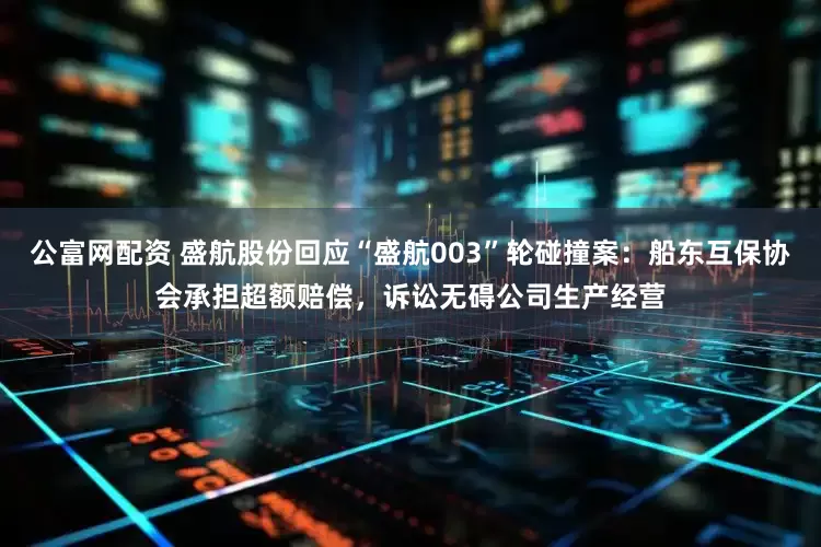 公富网配资 盛航股份回应“盛航003”轮碰撞案：船东互保协会承担超额赔偿，诉讼无碍公司生产经营