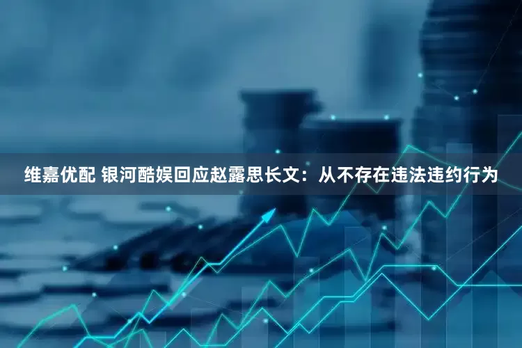 维嘉优配 银河酷娱回应赵露思长文：从不存在违法违约行为
