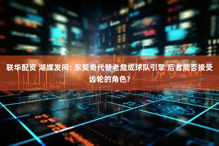 联华配资 湖媒发问: 东契奇代替老詹成球队引擎 后者能否接受齿轮的角色?