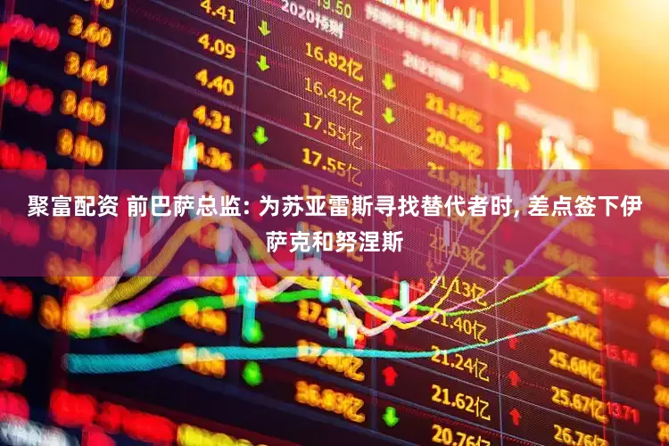 聚富配资 前巴萨总监: 为苏亚雷斯寻找替代者时, 差点签下伊萨克和努涅斯