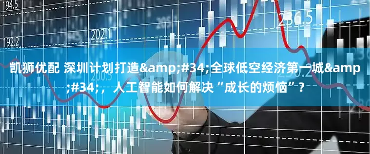 凯狮优配 深圳计划打造&#34;全球低空经济第一城&#34;，人工智能如何解决“成长的烦恼”？