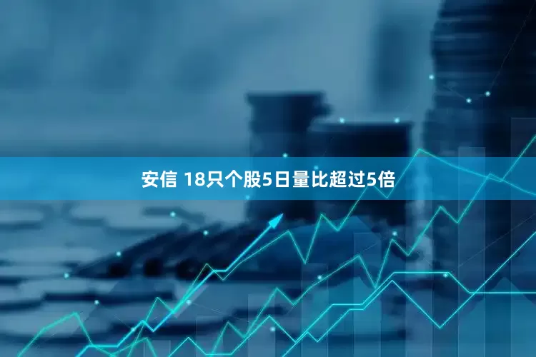 安信 18只个股5日量比超过5倍