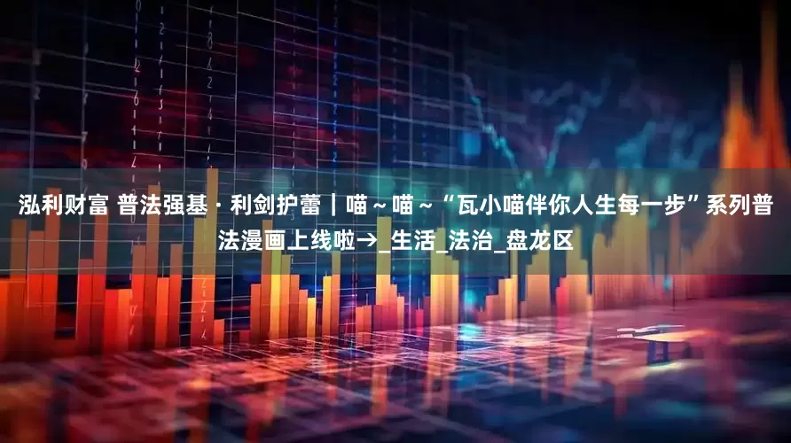 泓利财富 普法强基 · 利剑护蕾｜喵～喵～“瓦小喵伴你人生每一步”系列普法漫画上线啦→_生活_法治_盘龙区