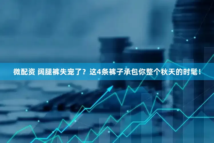 微配资 阔腿裤失宠了？这4条裤子承包你整个秋天的时髦！